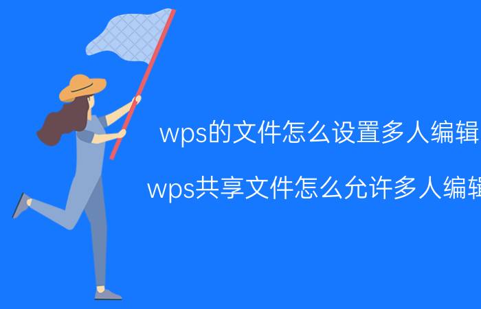 wps的文件怎么设置多人编辑 wps共享文件怎么允许多人编辑？